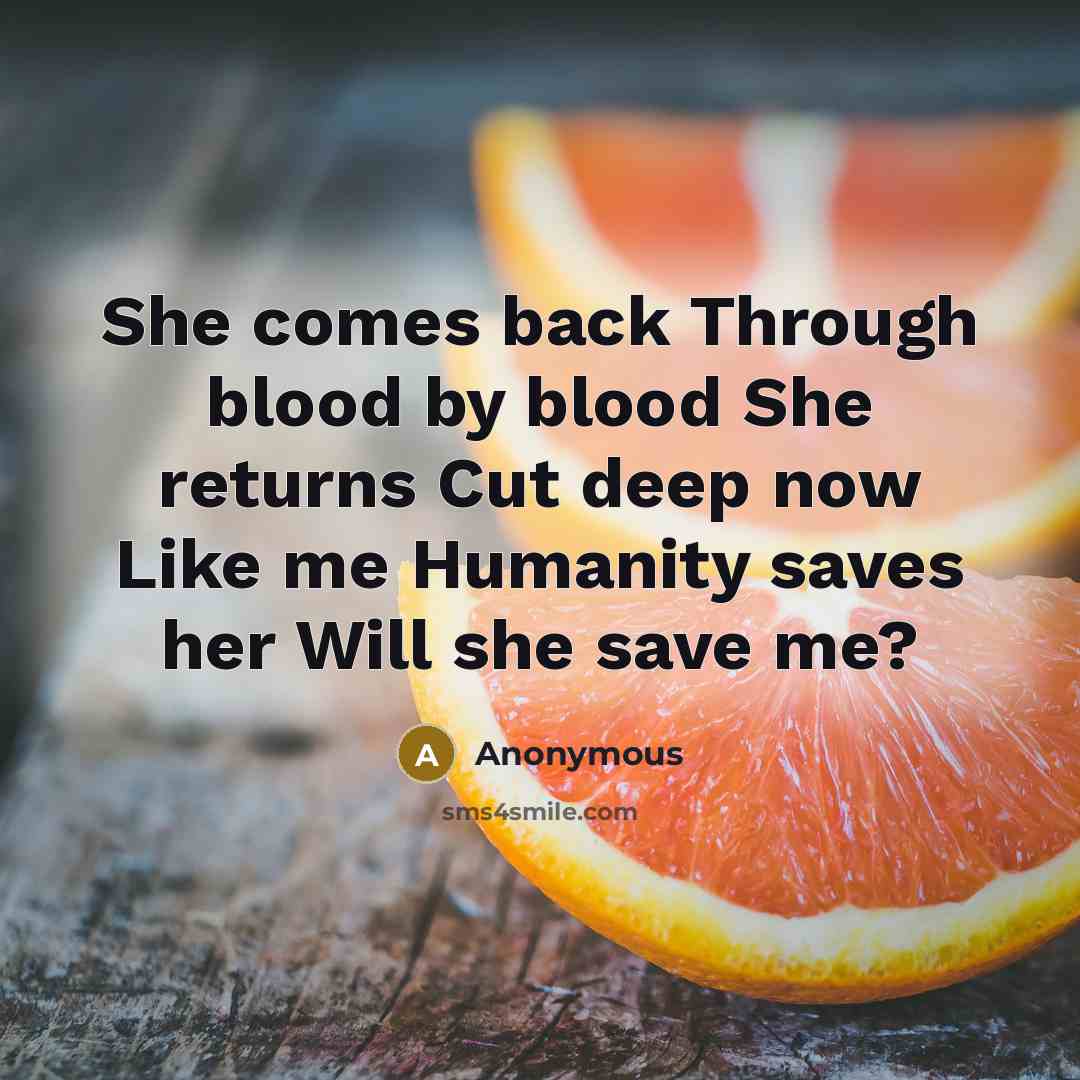 “She comes back Through blood by blood She returns Cut deep now Like me Humanity saves her Will she save me?” quote by Anonymous