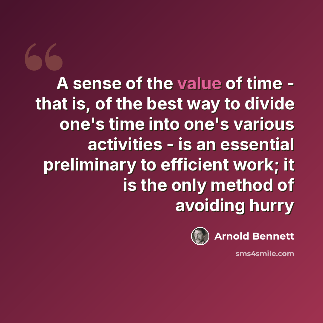 “A sense of the value of time - that is, of the best way to divide one's time into one's various activities - is an essential preliminary to efficient work; it is the only method of avoiding hurry” quote by Arnold Bennett