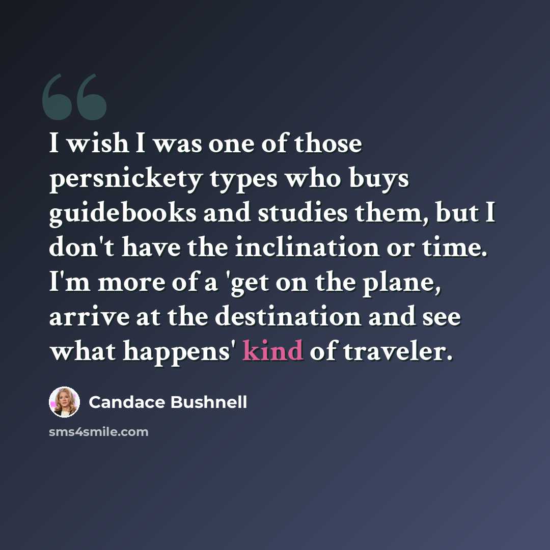 “I wish I was one of those persnickety types who buys guidebooks and studies them, but I don't have the inclination or time. I'm more of a 'get on the plane, arrive at the destination and see what happens' kind of traveler.” quote by Candace Bushnell