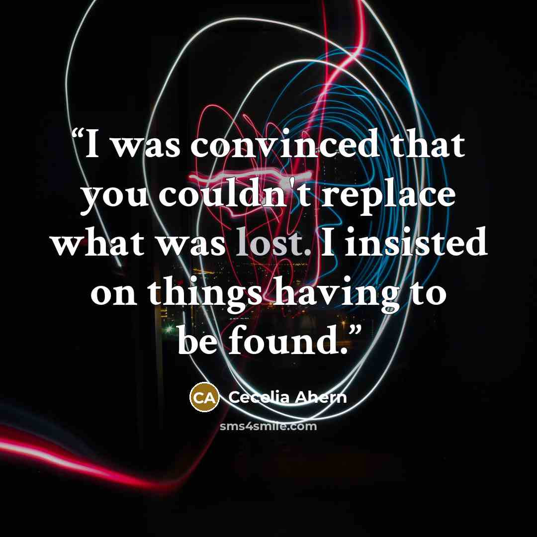 “I was convinced that you couldn't replace what was lost. I insisted on things having to be found.” quote by Cecelia Ahern