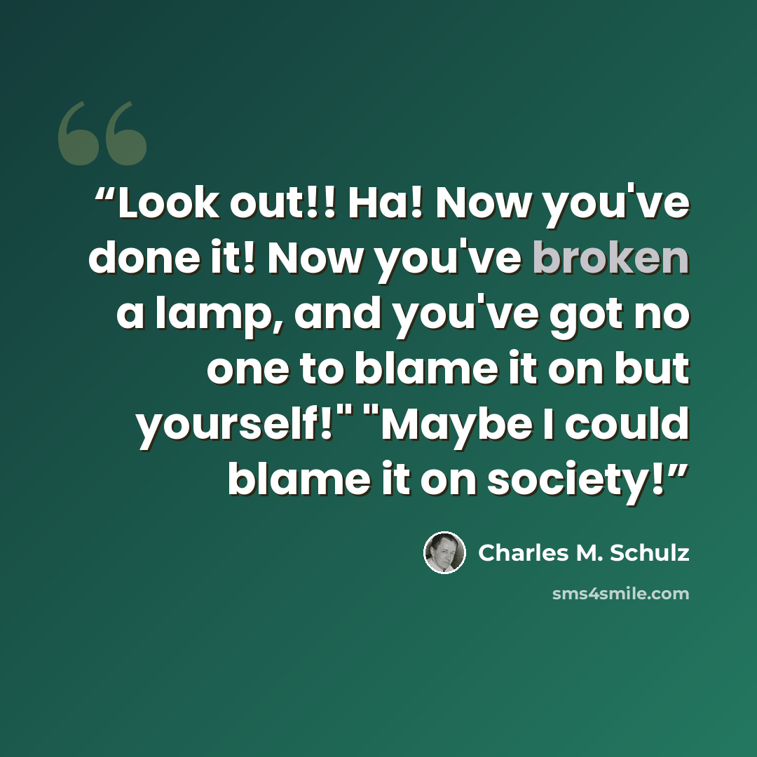 “Look out!! Ha! Now you've done it! Now you've broken a lamp, and you've got no one to blame it on but yourself!" "Maybe I could blame it on society!” quote by Charles M. Schulz