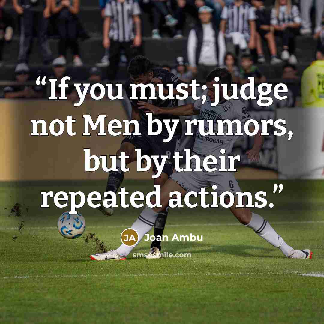“If you must; judge not Men by rumors, but by their repeated actions.” quote by Joan Ambu