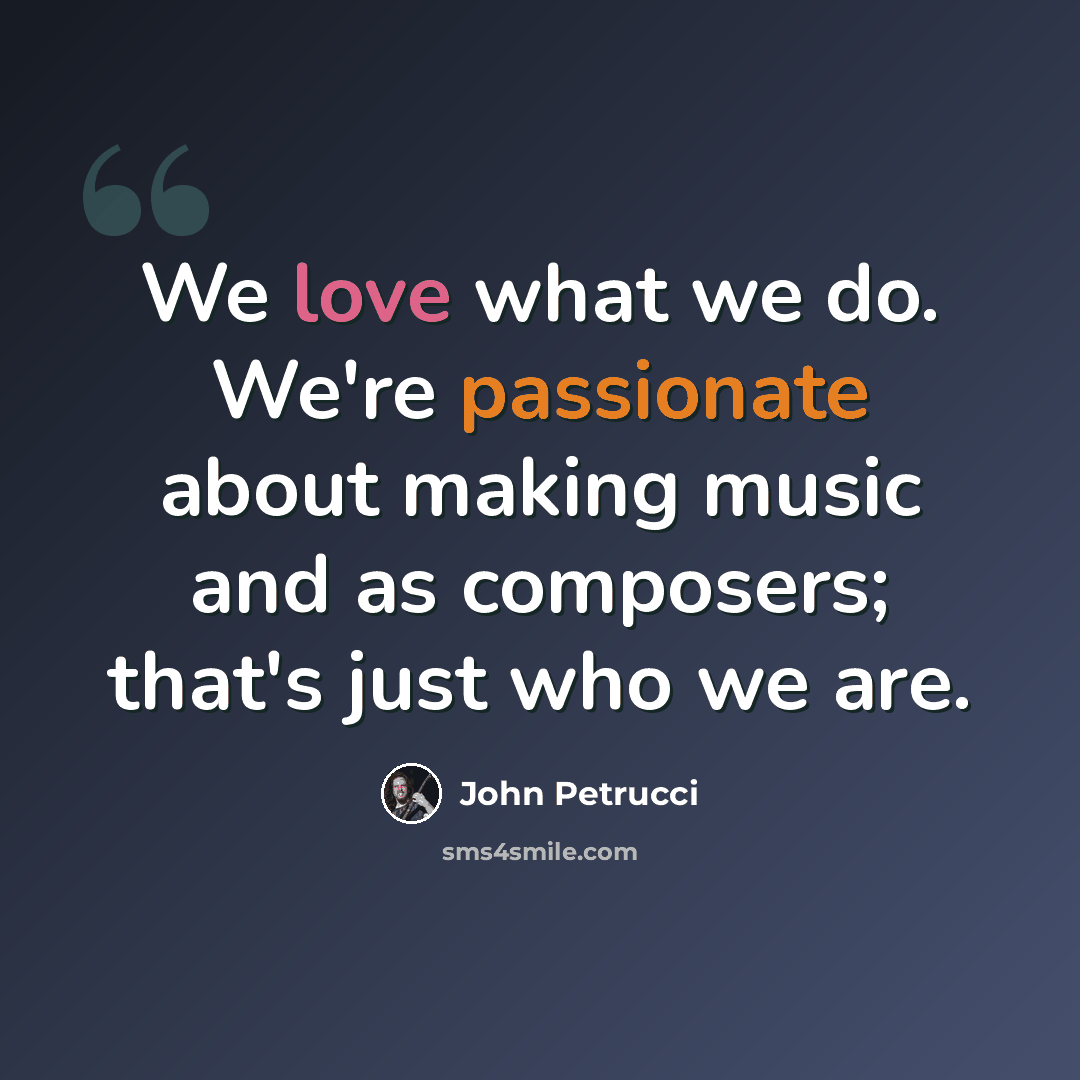 “We love what we do. We're passionate about making music and as composers; that's just who we are.” quote by John Petrucci