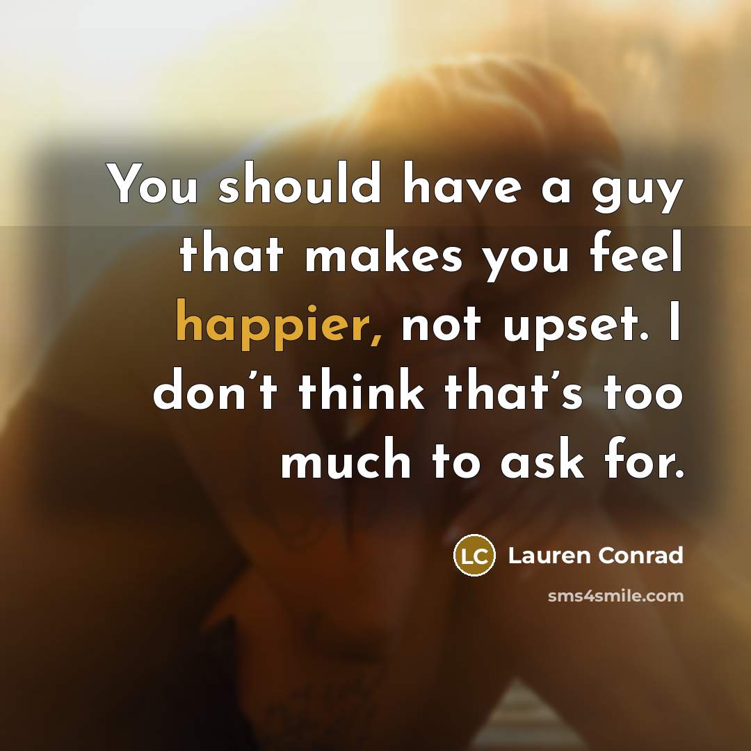 “You should have a guy that makes you feel happier, not upset. I don’t think that’s too much to ask for.” quote by Lauren Conrad