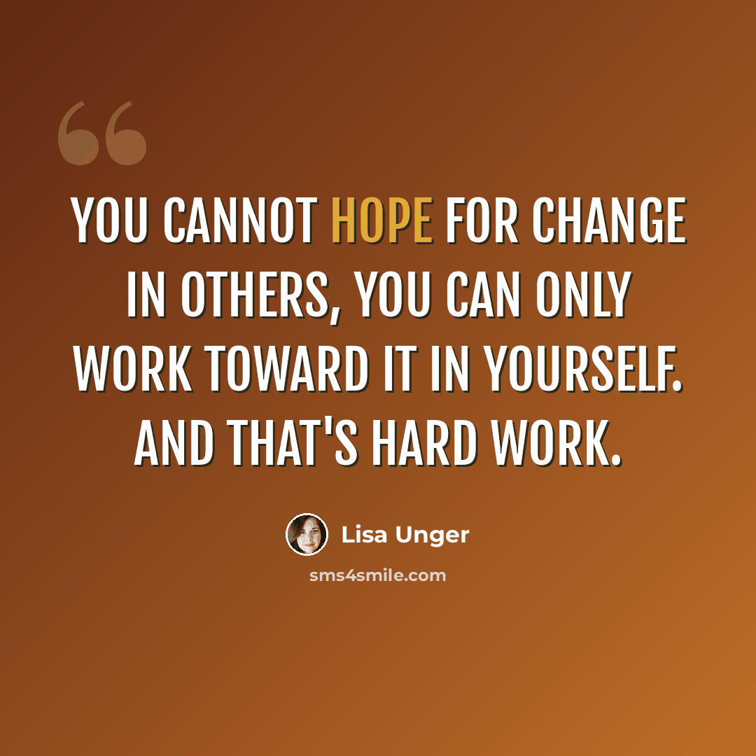 “you cannot hope for change in others, you can only work toward it in yourself. And that's hard work.” quote by Lisa Unger