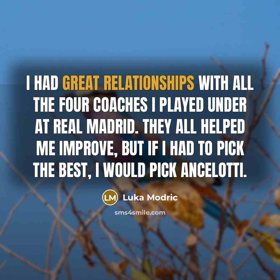 “I had great relationships with all the four coaches I played under at Real Madrid. They all helped me improve, but if I had to pick the best, I would pick Ancelotti.” quote by Luka Modric