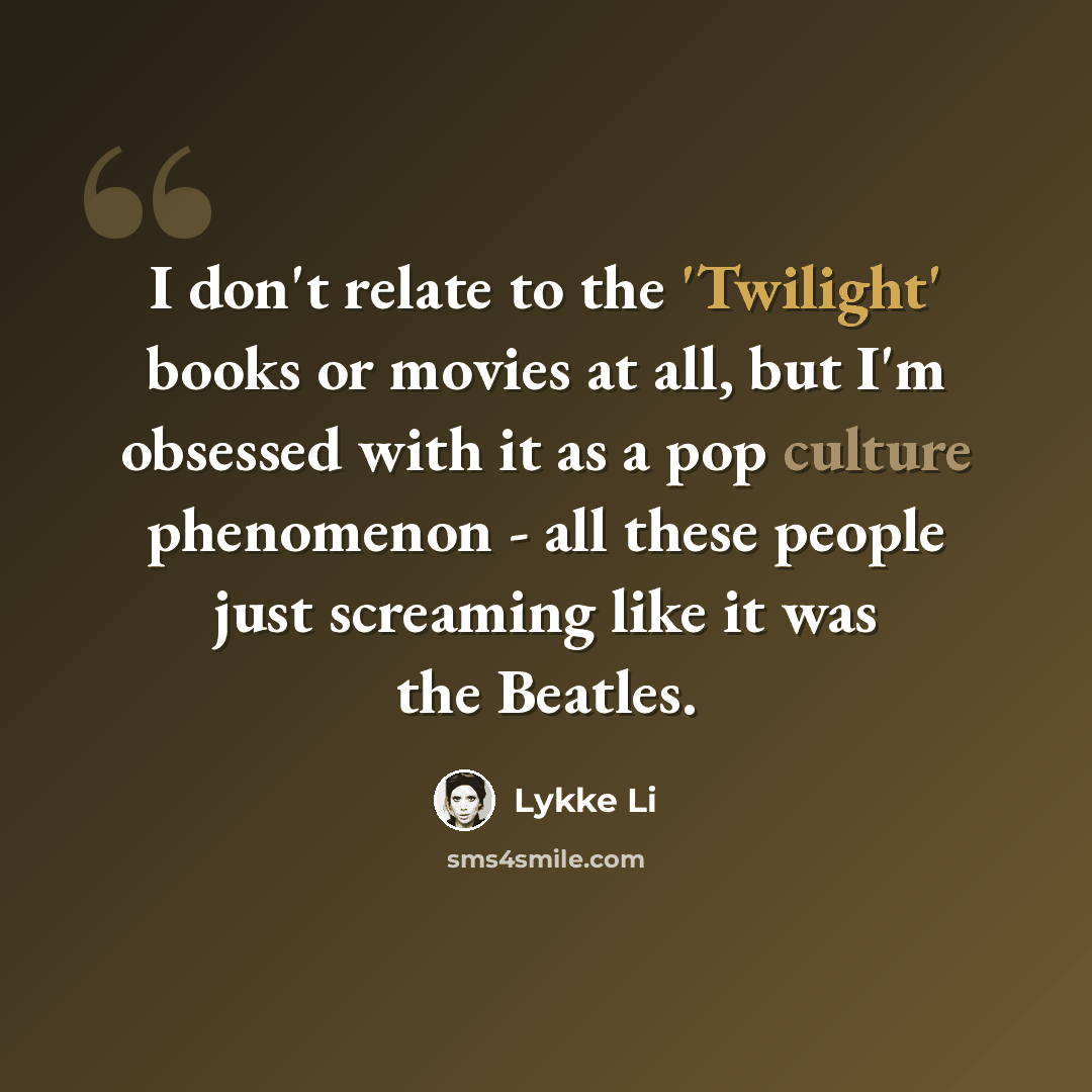 “I don't relate to the 'Twilight' books or movies at all, but I'm obsessed with it as a pop culture phenomenon - all these people just screaming like it was the Beatles.” quote by Lykke Li