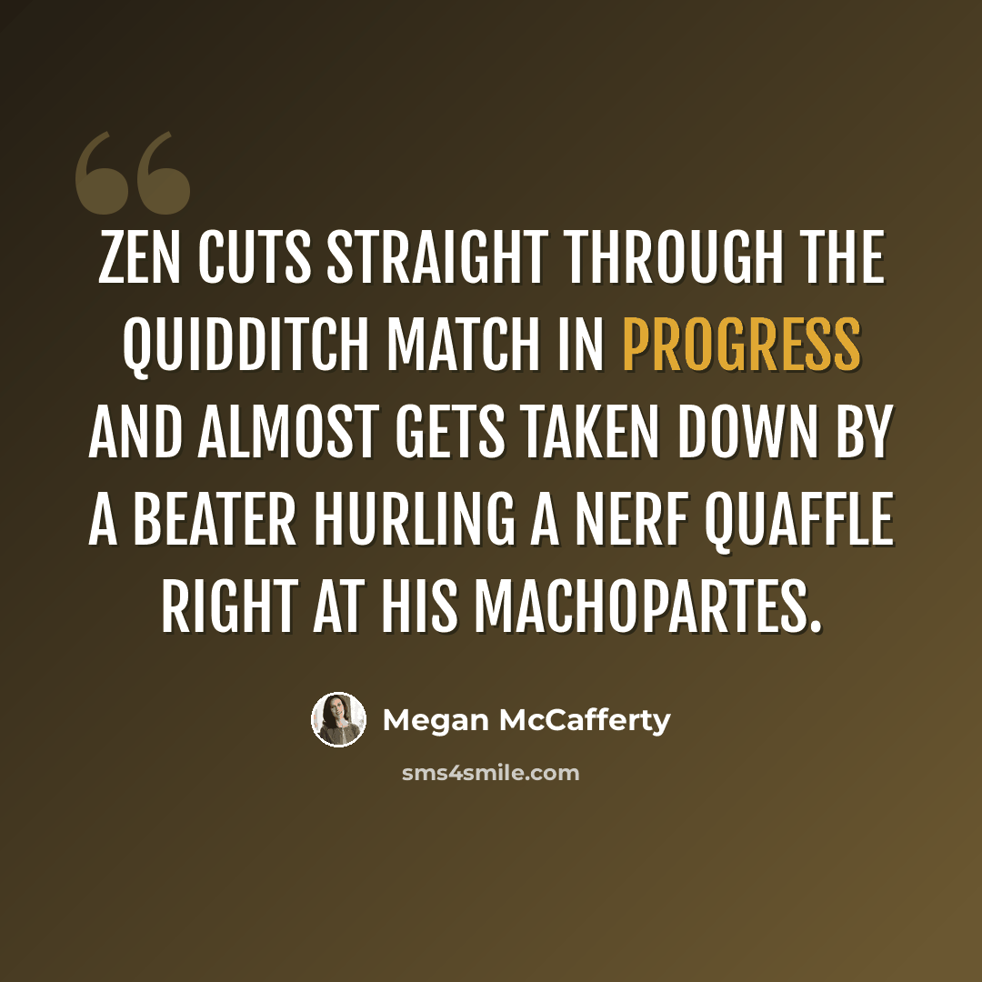 “Zen cuts straight through the Quidditch match in progress and almost gets taken down by a Beater hurling a Nerf quaffle right at his machopartes.” quote by Megan McCafferty
