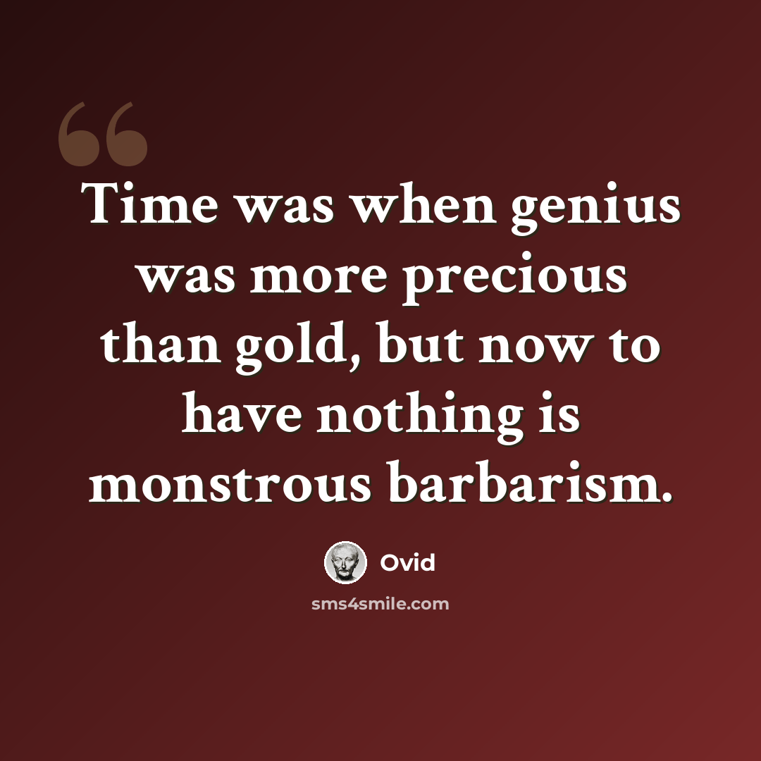 “Time was when genius was more precious than gold, but now to have nothing is monstrous barbarism.” quote by Ovid