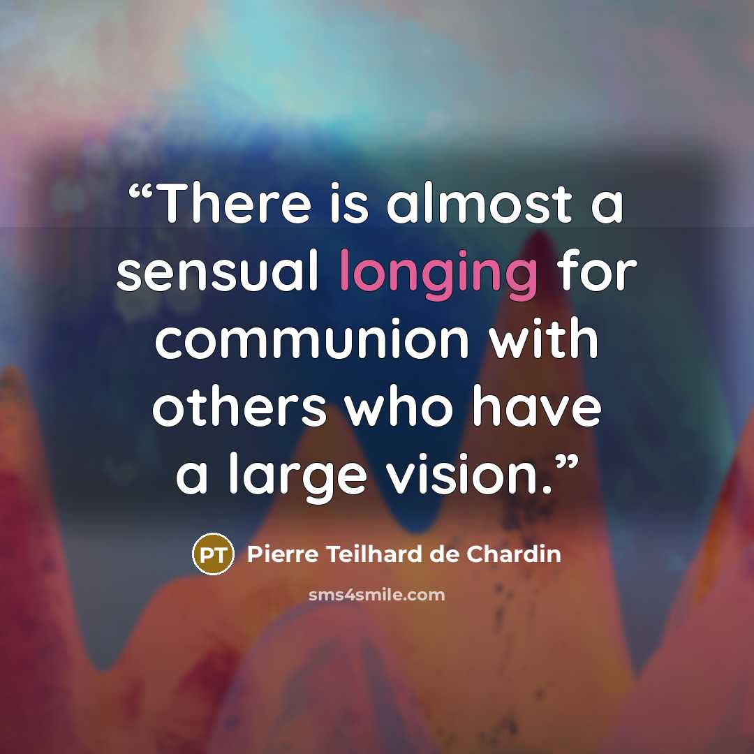 “There is almost a sensual longing for communion with others who have a large vision.” quote by Pierre Teilhard de Chardin