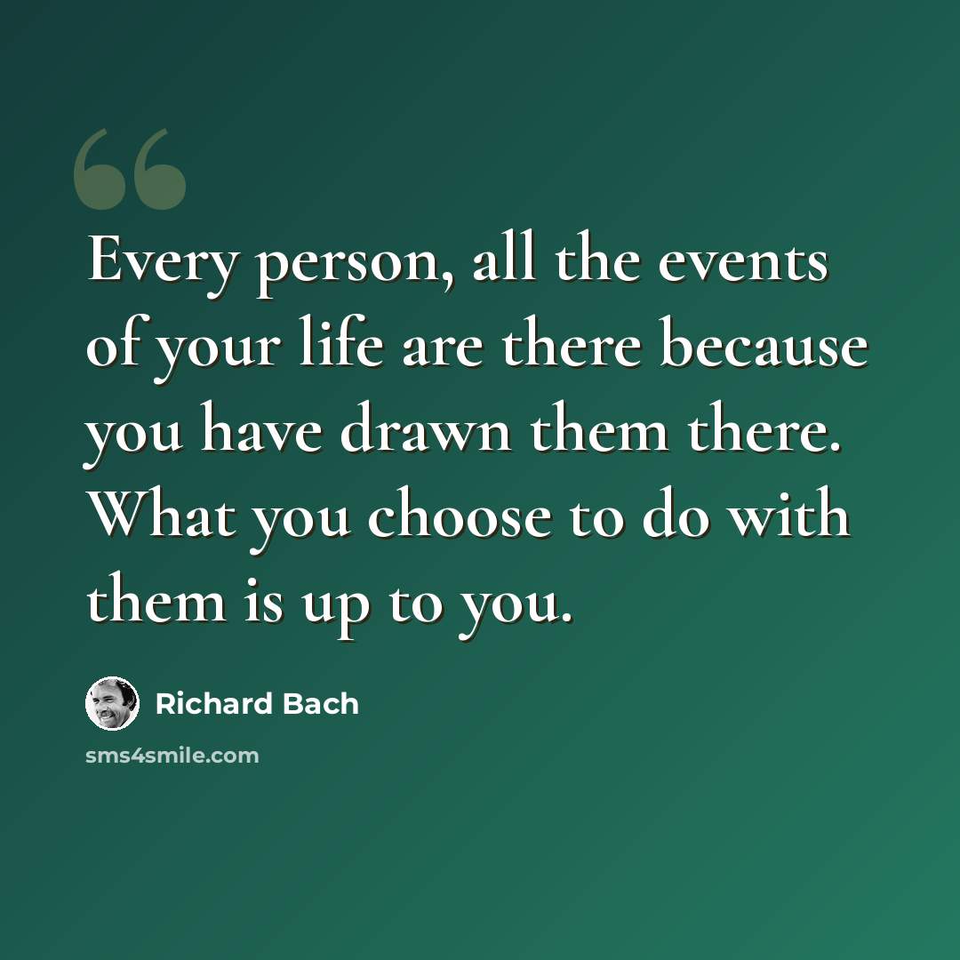 “Every person, all the events of your life are there because you have drawn them there. What you choose to do with them is up to you.” quote by Richard Bach