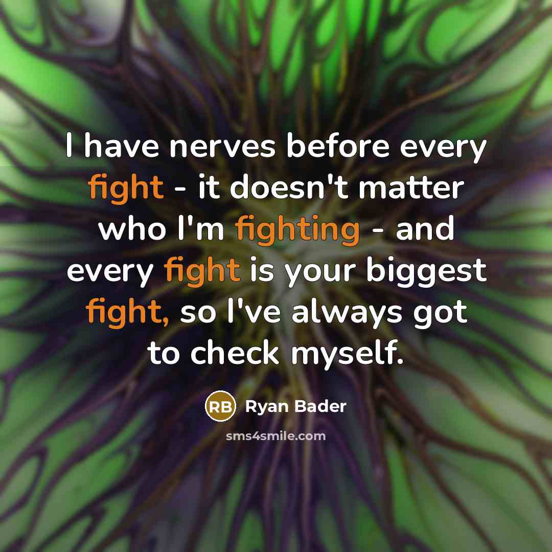 “I have nerves before every fight - it doesn't matter who I'm fighting - and every fight is your biggest fight, so I've always got to check myself.” quote by Ryan Bader