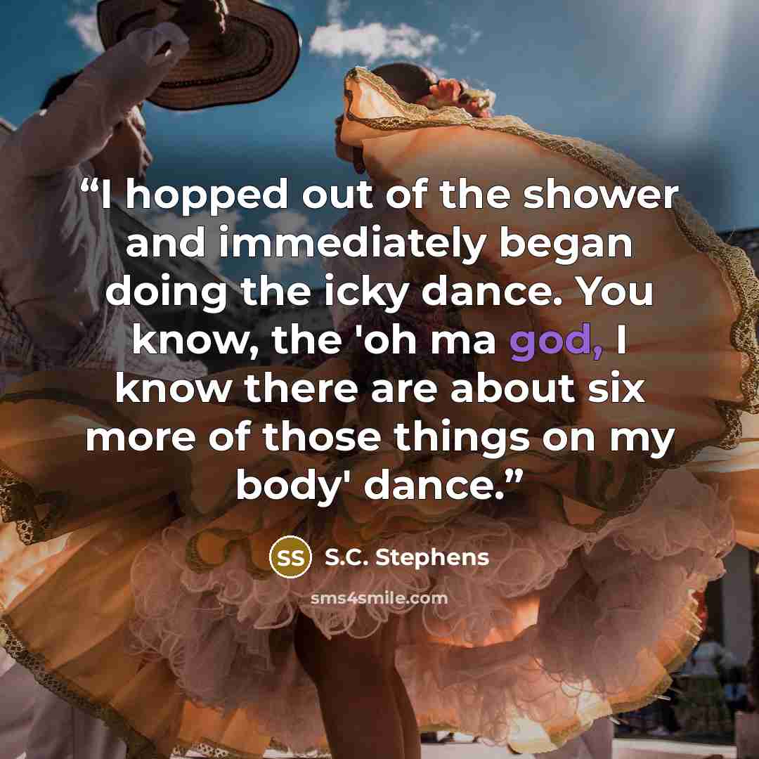“I hopped out of the shower and immediately began doing the icky dance. You know, the 'oh ma god, I know there are about six more of those things on my body' dance.” quote by S.C. Stephens