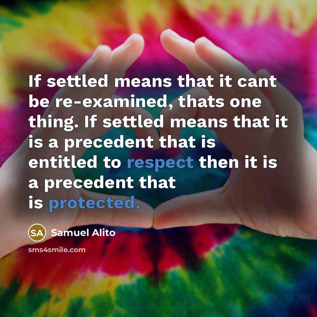 “If settled means that it cant be re-examined, thats one thing. If settled means that it is a precedent that is entitled to respect then it is a precedent that is protected.” quote by Samuel Alito