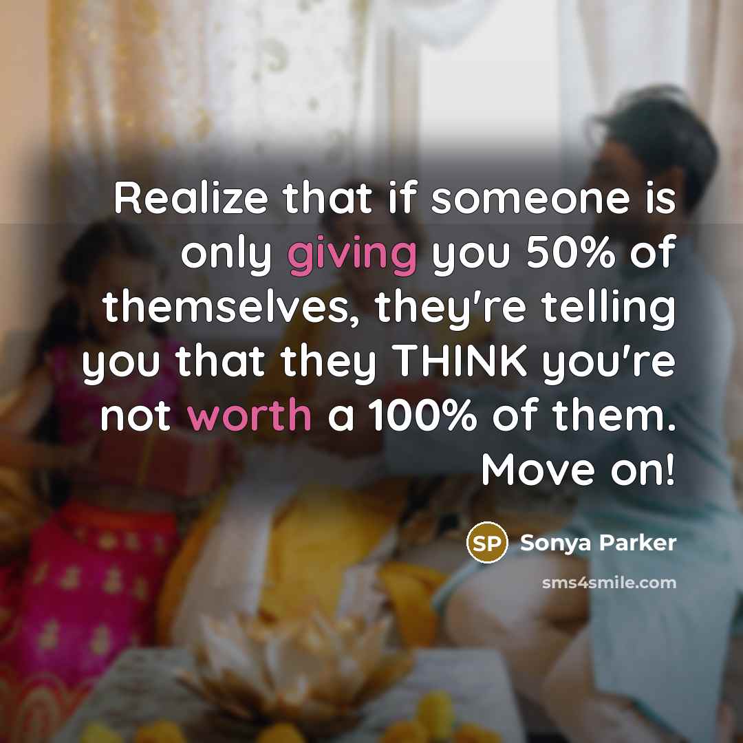 “Realize that if someone is only giving you 50% of themselves, they're telling you that they THINK you're not worth a 100% of them. Move on!” quote by Sonya Parker