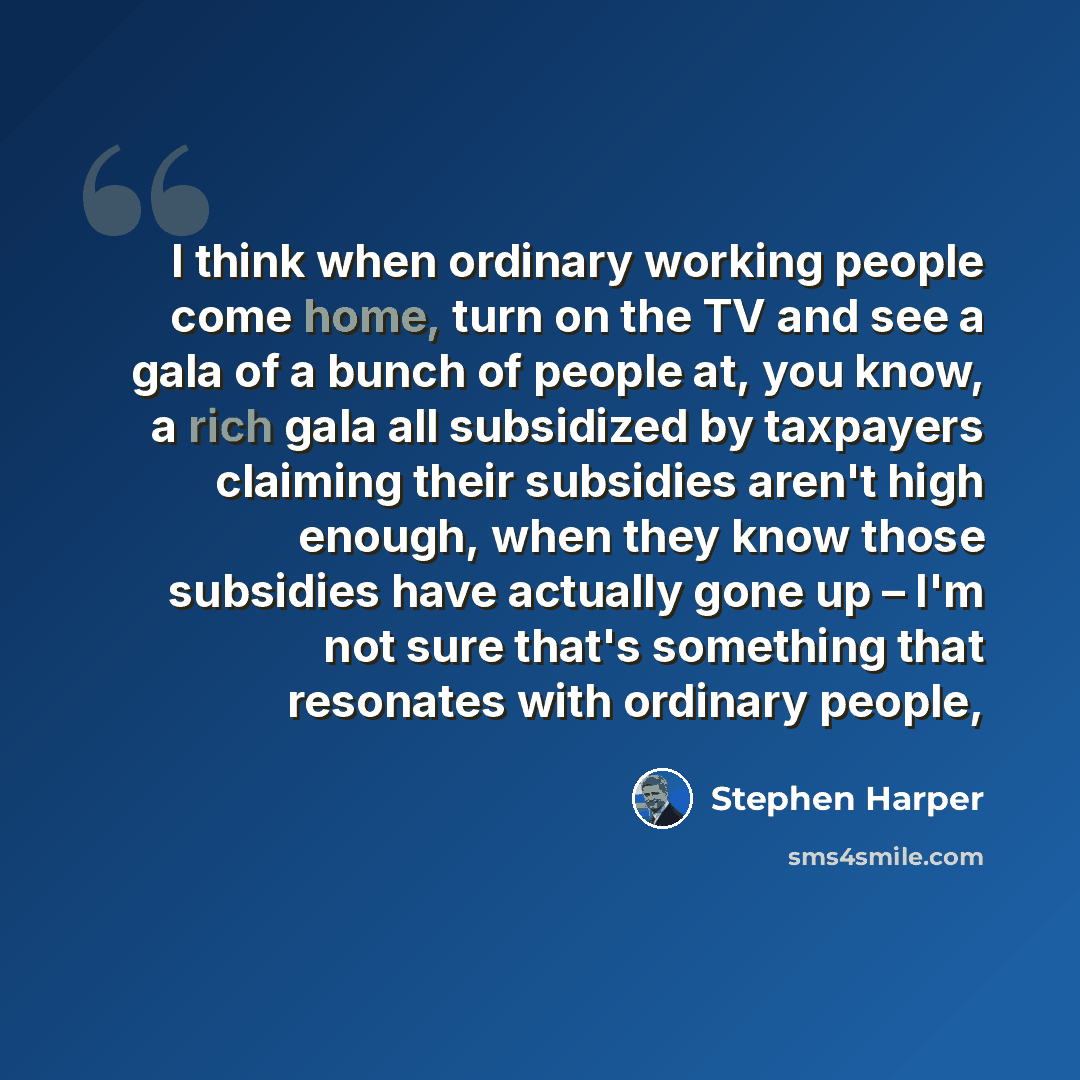 “I think when ordinary working people come home, turn on the TV and see a gala of a bunch of people at, you know, a rich gala all subsidized by taxpayers claiming their subsidies aren't high enough, when they know those subsidies have actually gone up – I'm not sure that's something that resonates…” quote by Stephen Harper