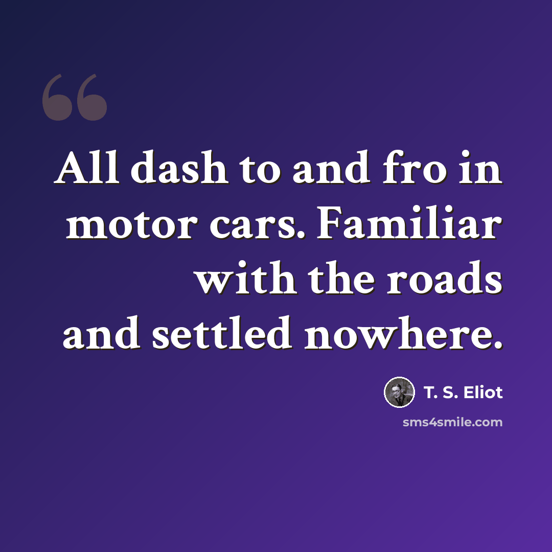 “All dash to and fro in motor cars. Familiar with the roads and settled nowhere.” quote by T. S. Eliot
