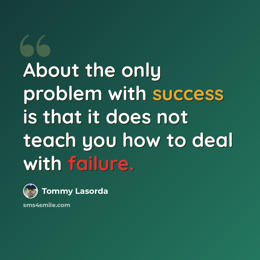 “About the only problem with success is that it does not teach you how to deal with failure.” quote by Tommy Lasorda