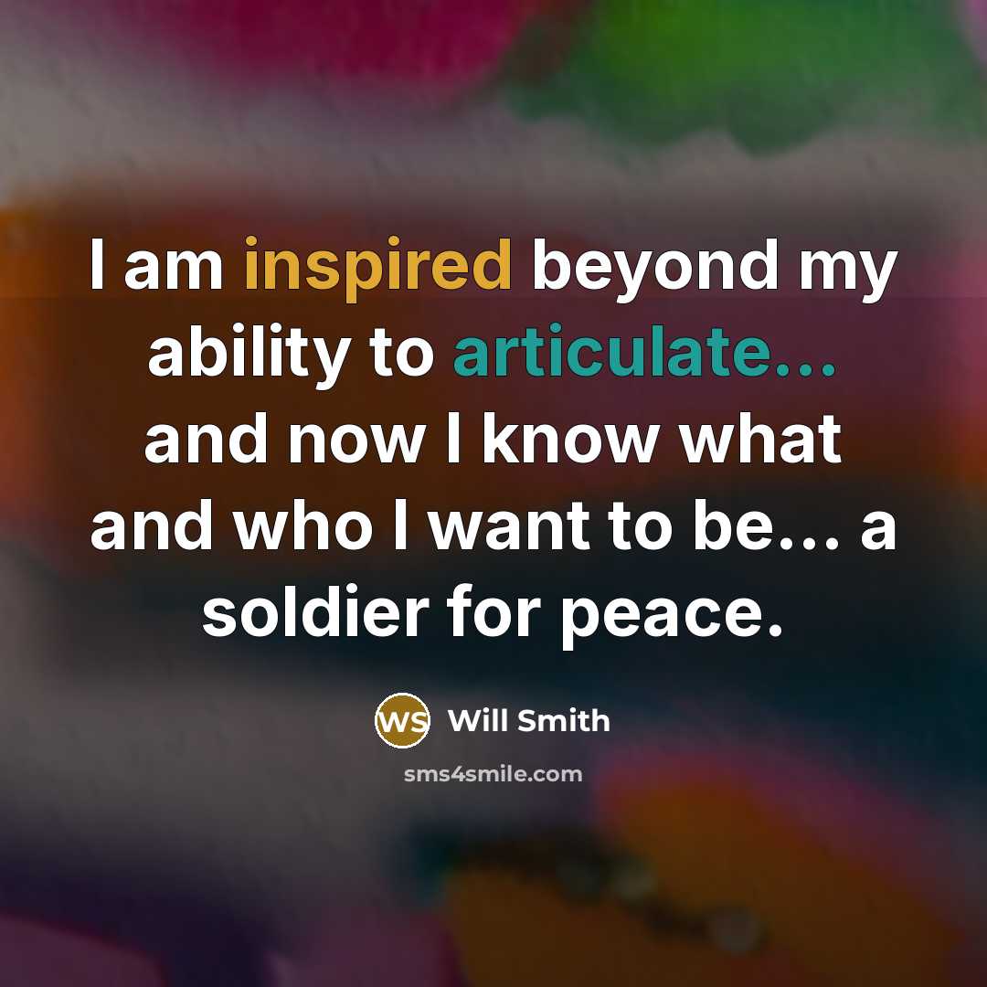 “I am inspired beyond my ability to articulate... and now I know what and who I want to be... a soldier for peace.” quote by Will Smith