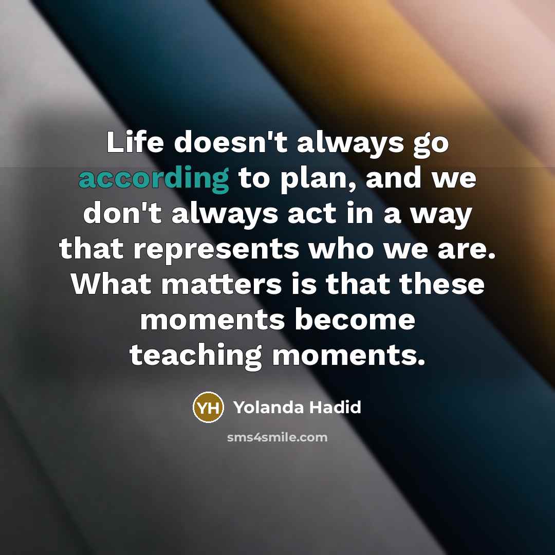 “Life doesn't always go according to plan, and we don't always act in a way that represents who we are. What matters is that these moments become teaching moments.” quote by Yolanda Hadid
