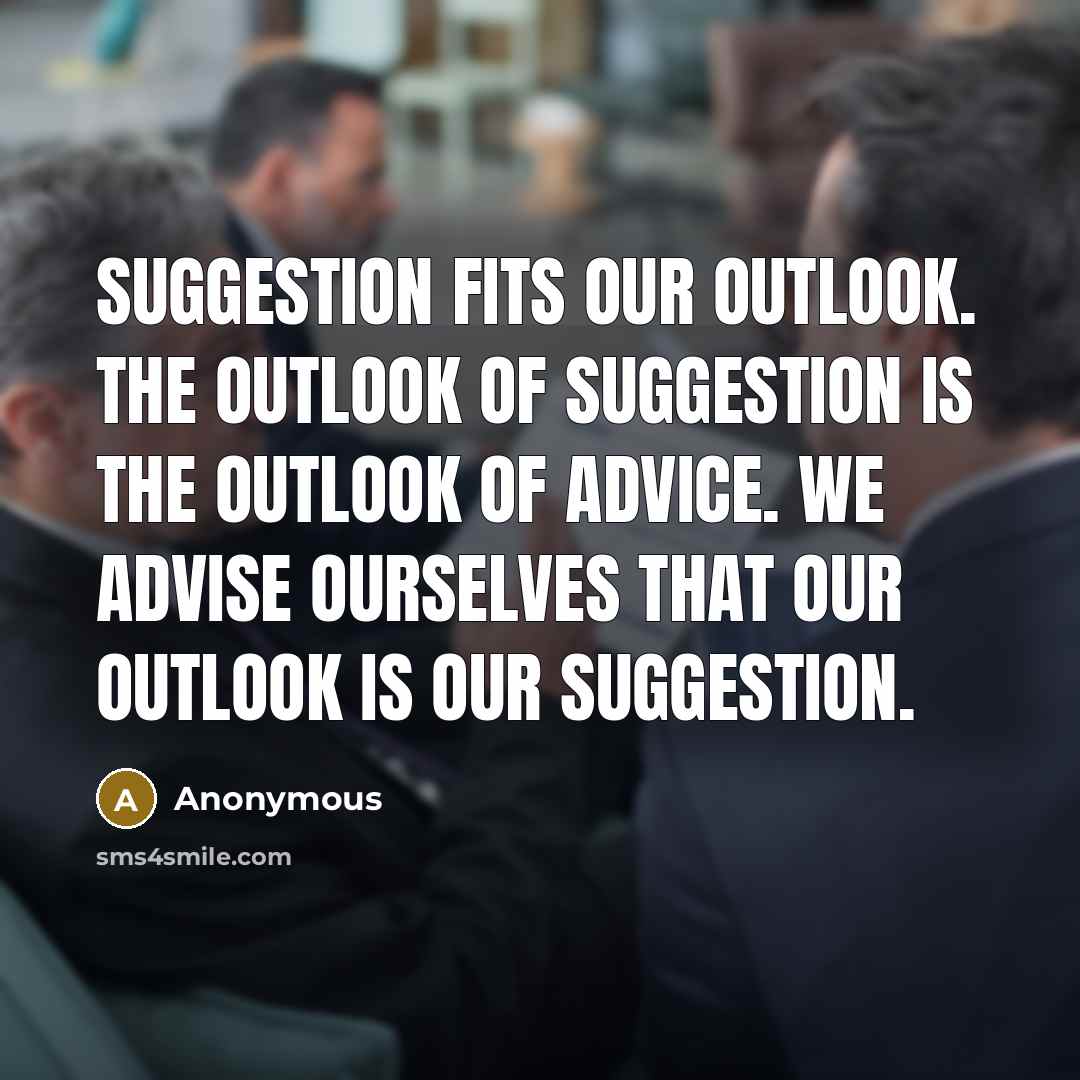 “Suggestion fits our outlook. the outlook of suggestion is the outlook of advice. we advise ourselves that our outlook is our suggestion.” quote by Anonymous