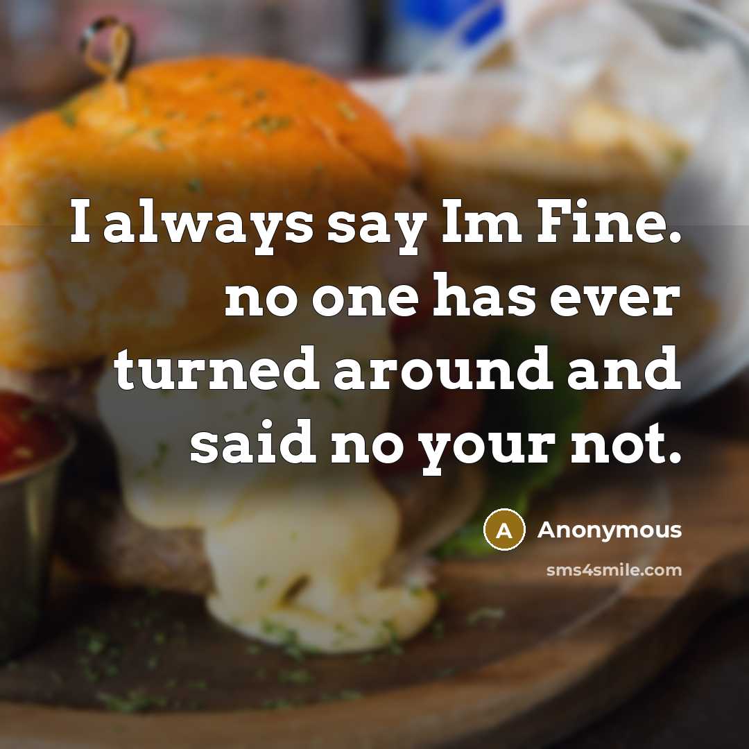 “I always say Im Fine. no one has ever turned around and said no your not.” quote by Anonymous
