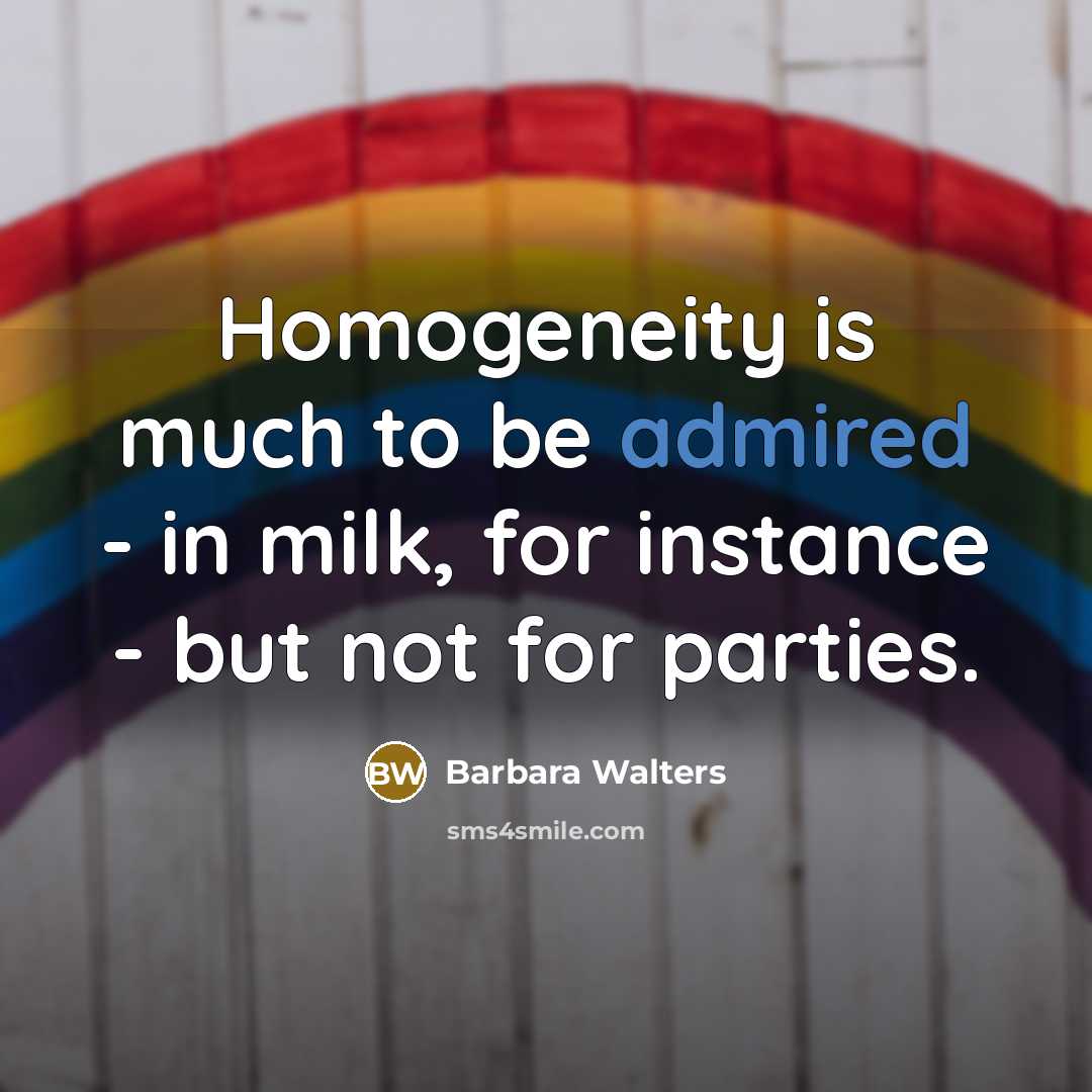 “Homogeneity is much to be admired - in milk, for instance - but not for parties.” quote by Barbara Walters