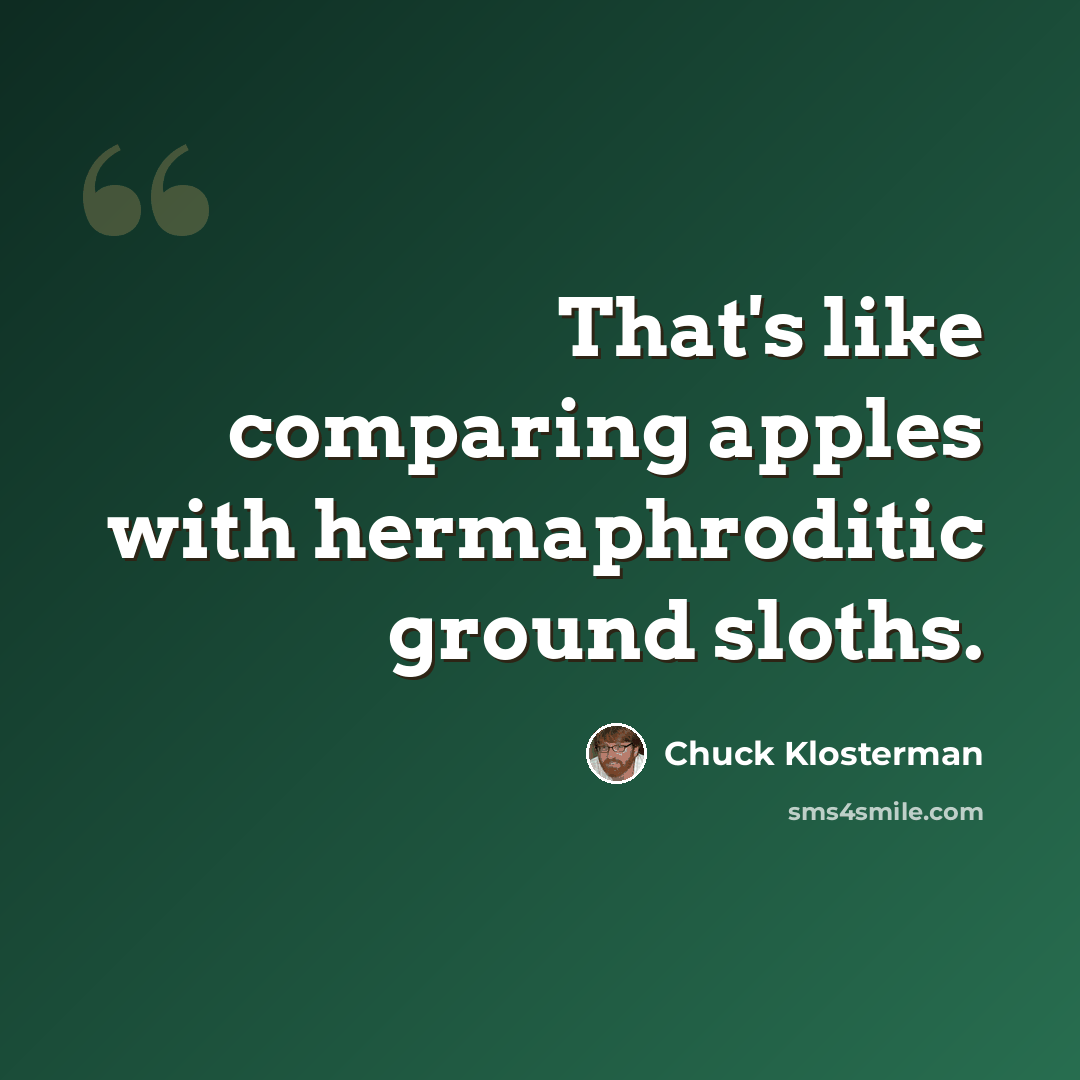 “That's like comparing apples with hermaphroditic ground sloths.” quote by Chuck Klosterman
