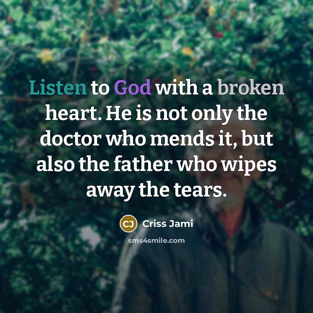 “Listen to God with a broken heart. He is not only the doctor who mends it, but also the father who wipes away the tears.” quote by Criss Jami
