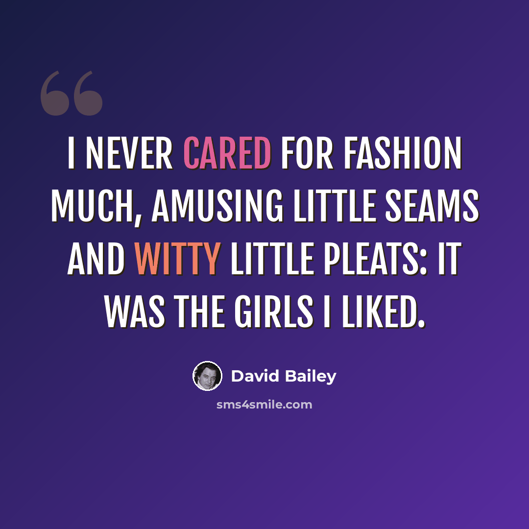 “I never cared for fashion much, amusing little seams and witty little pleats: it was the girls I liked.” quote by David Bailey
