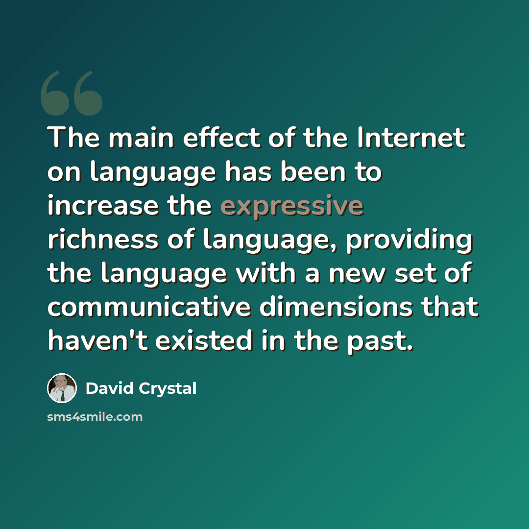 “The main effect of the Internet on language has been to increase the expressive richness of language, providing the language with a new set of communicative dimensions that haven't existed in the past.” quote by David Crystal