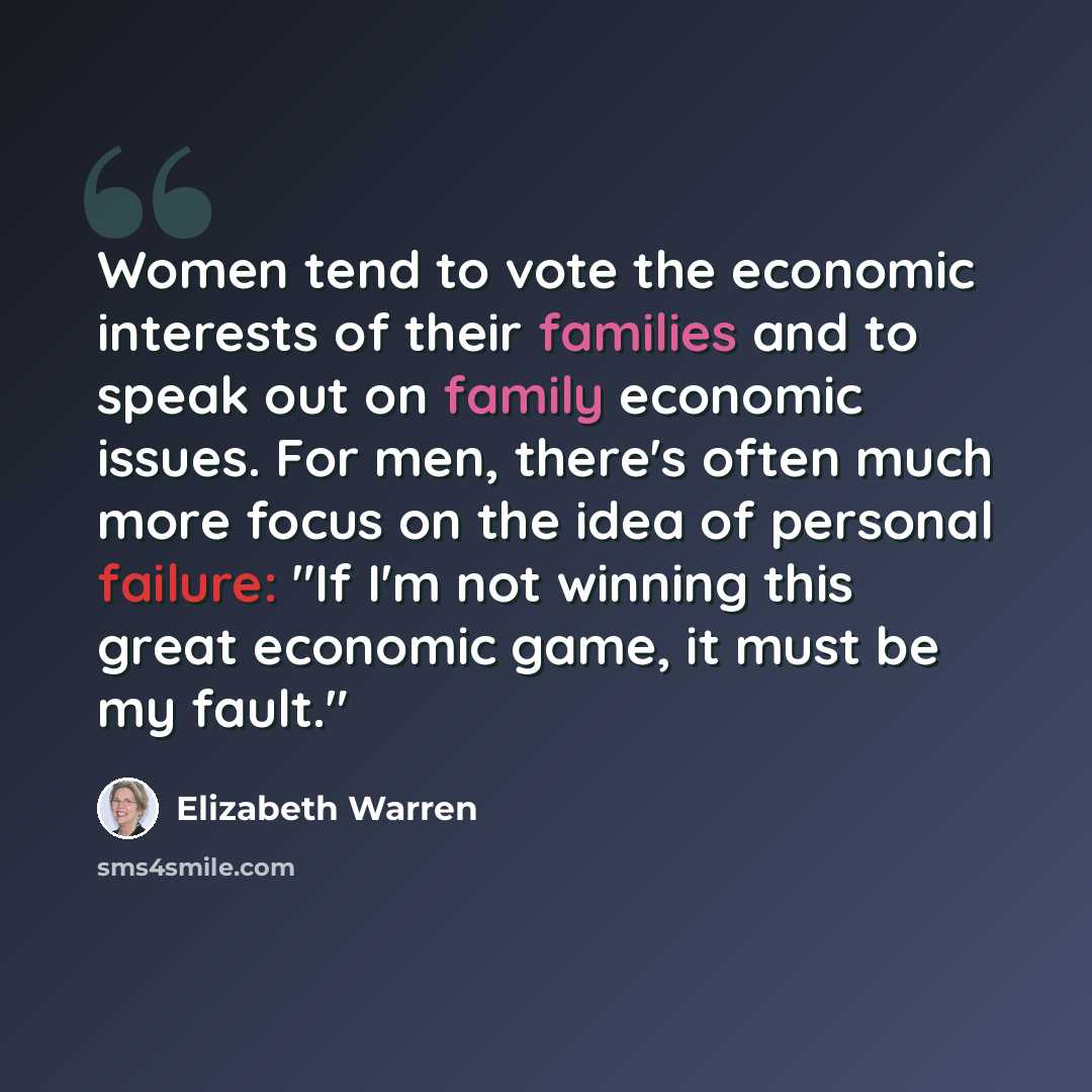 “Women tend to vote the economic interests of their families and to speak out on family economic issues. For men, there's often much more focus on the idea of personal failure: "If I'm not winning this great economic game, it must be my fault."” quote by Elizabeth Warren
