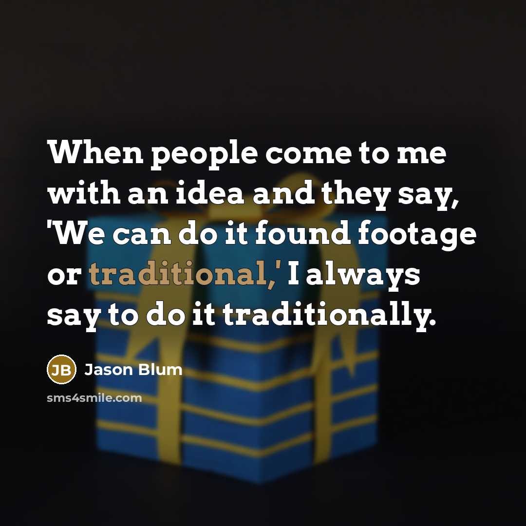 “When people come to me with an idea and they say, 'We can do it found footage or traditional,' I always say to do it traditionally.” quote by Jason Blum