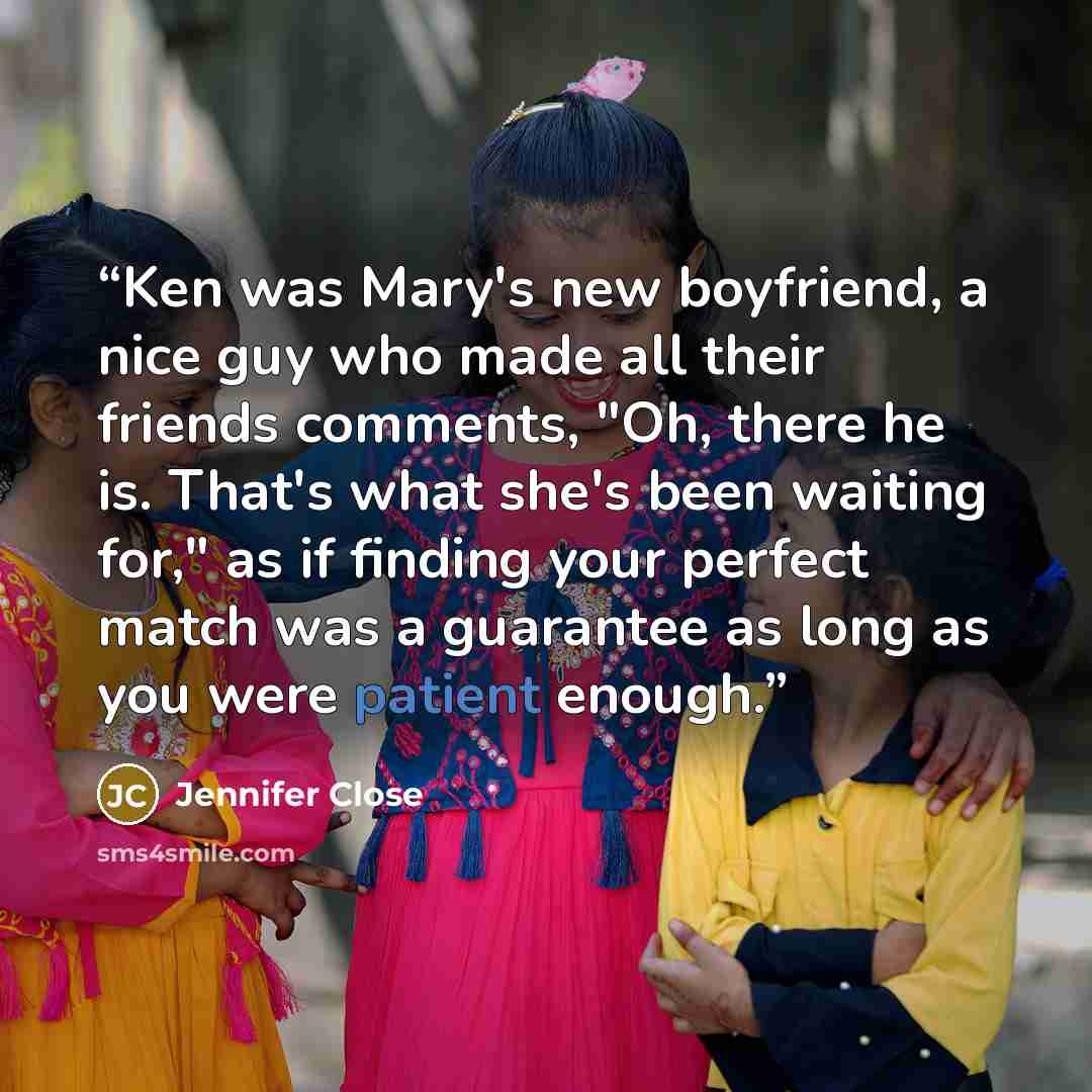 “Ken was Mary's new boyfriend, a nice guy who made all their friends comments, "Oh, there he is. That's what she's been waiting for," as if finding your perfect match was a guarantee as long as you were patient enough.” quote by Jennifer Close