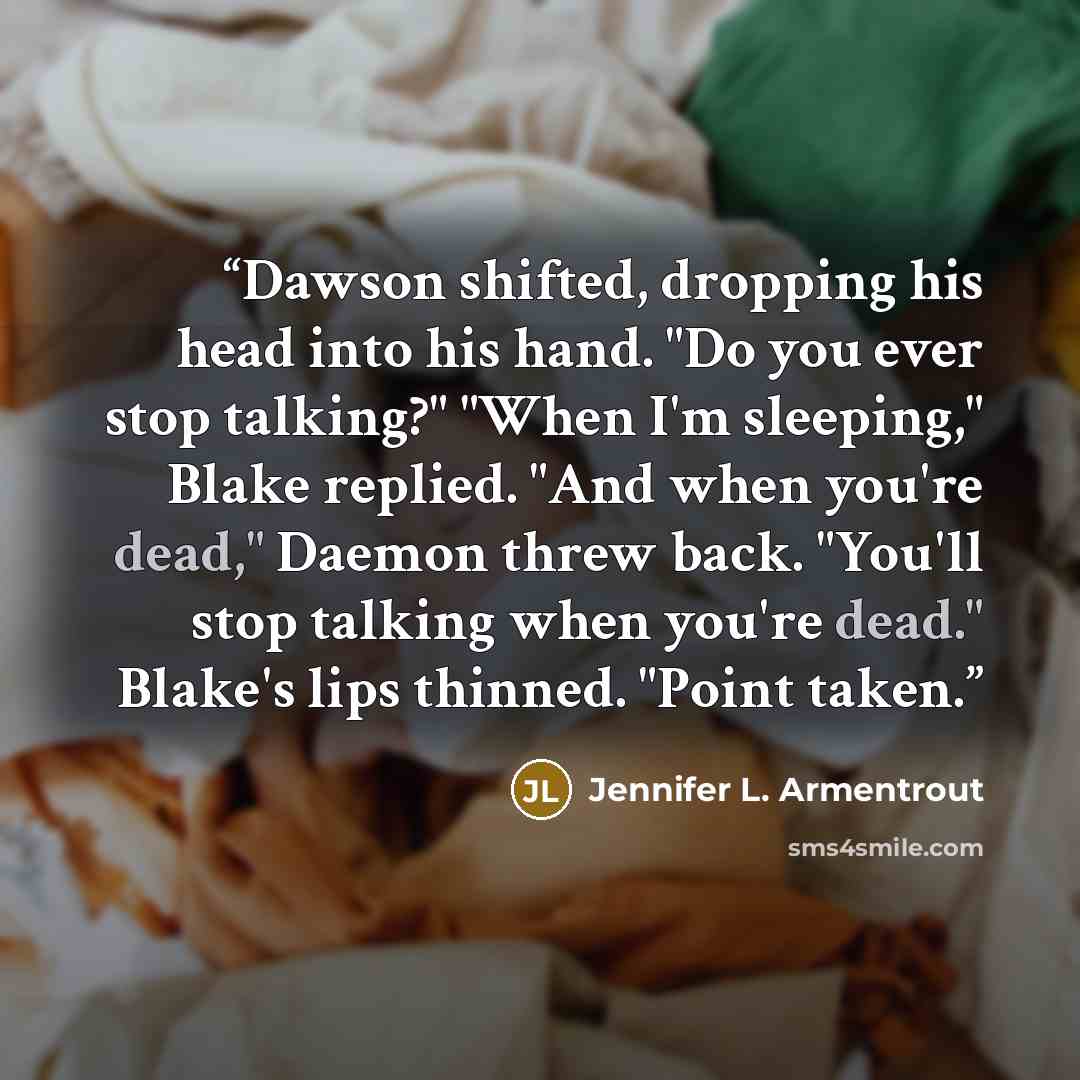 “Dawson shifted, dropping his head into his hand. "Do you ever stop talking?" "When I'm sleeping," Blake replied. "And when you're dead," Daemon threw back. "You'll stop talking when you're dead." Blake's lips thinned. "Point taken.” quote by Jennifer L. Armentrout
