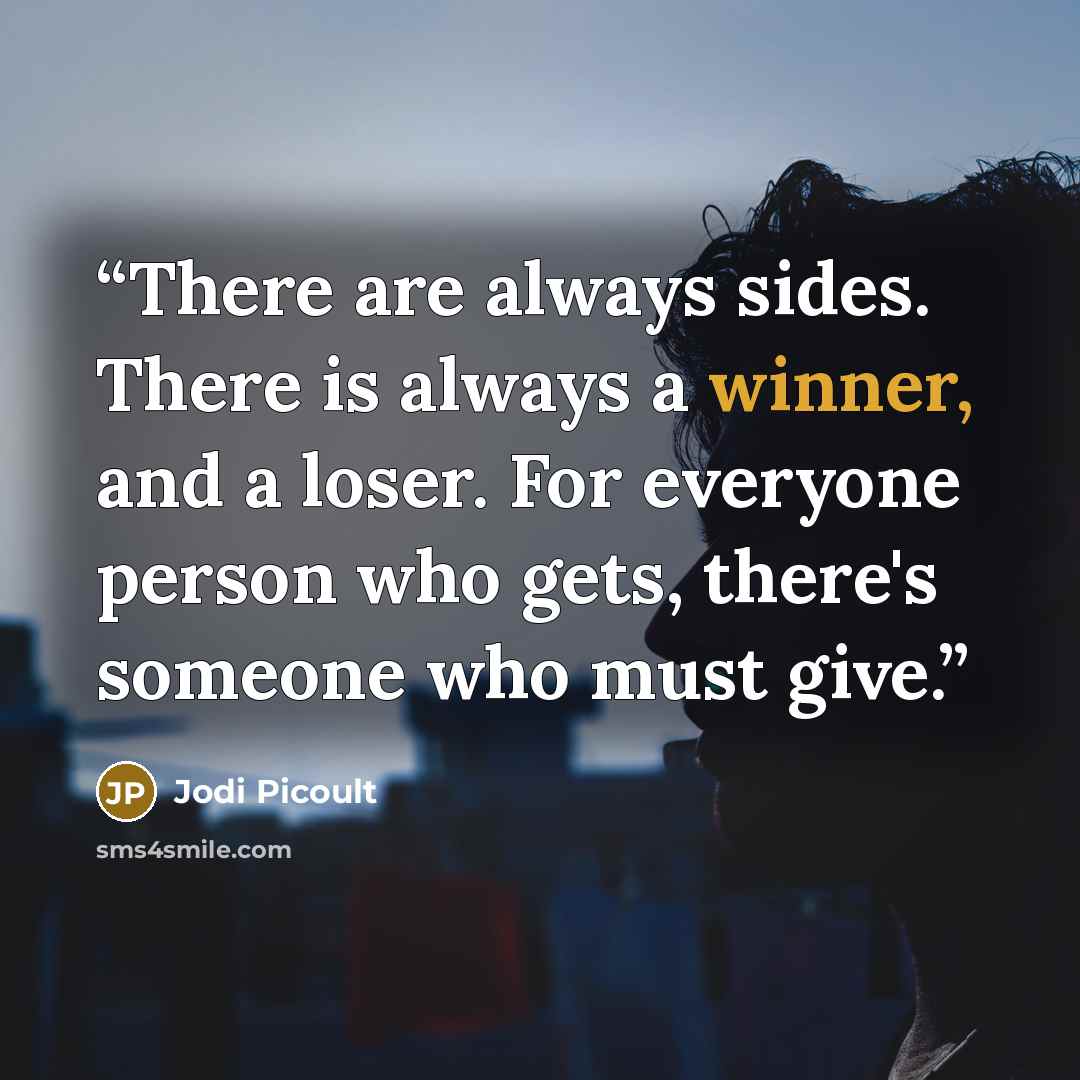 “There are always sides. There is always a winner, and a loser. For everyone person who gets, there's someone who must give.” quote by Jodi Picoult