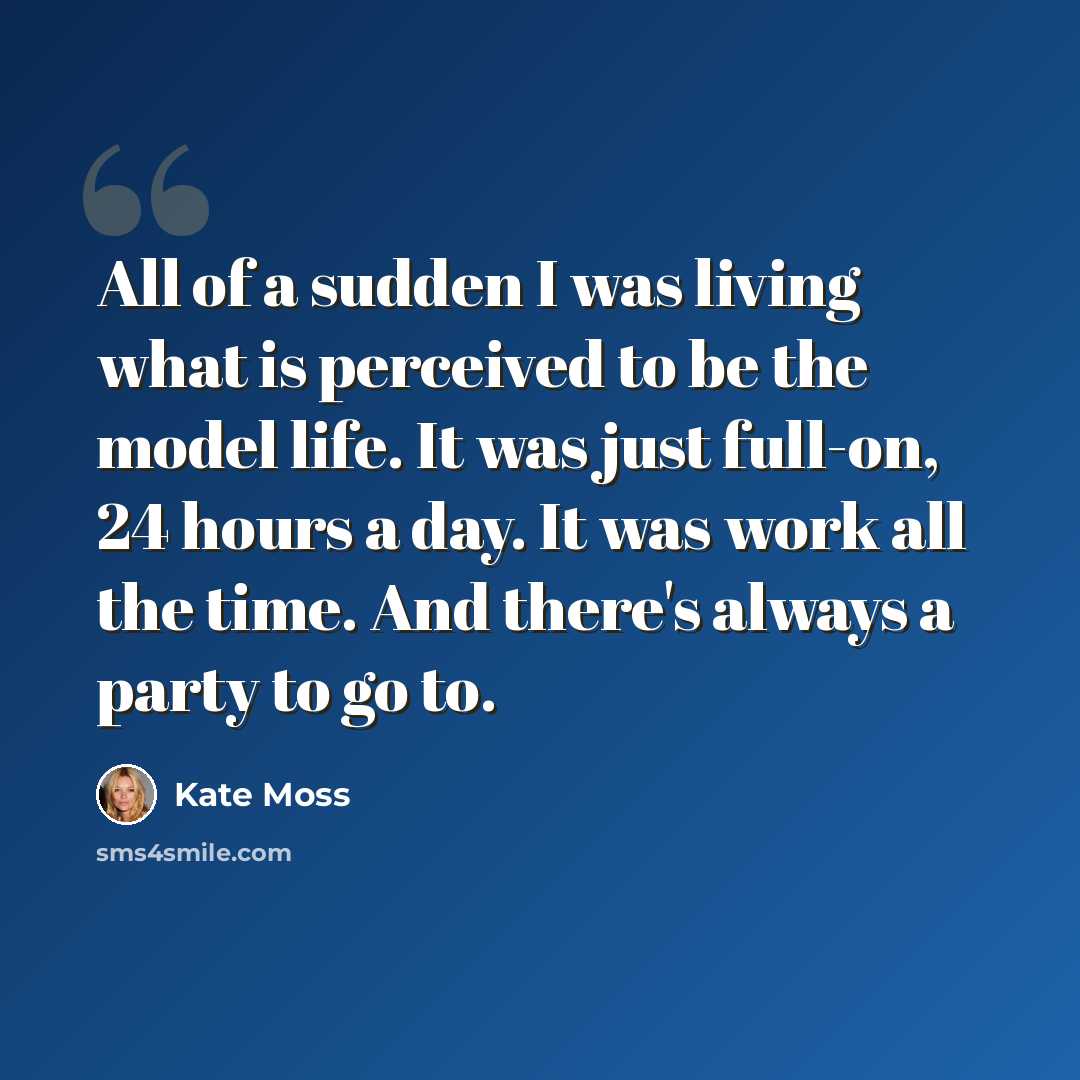 “All of a sudden I was living what is perceived to be the model life. It was just full-on, 24 hours a day. It was work all the time. And there's always a party to go to.” quote by Kate Moss