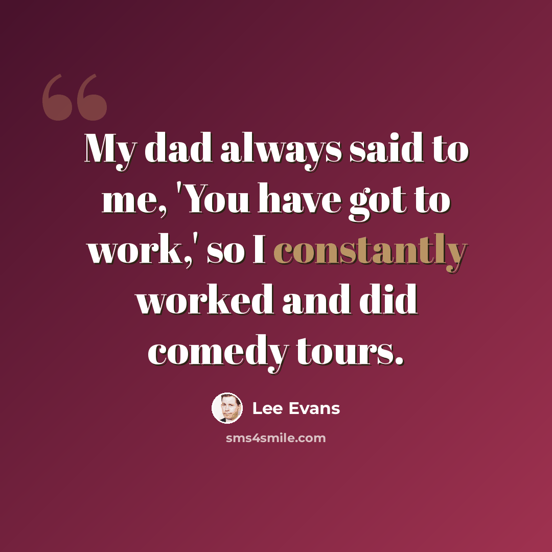 “My dad always said to me, 'You have got to work,' so I constantly worked and did comedy tours.” quote by Lee Evans