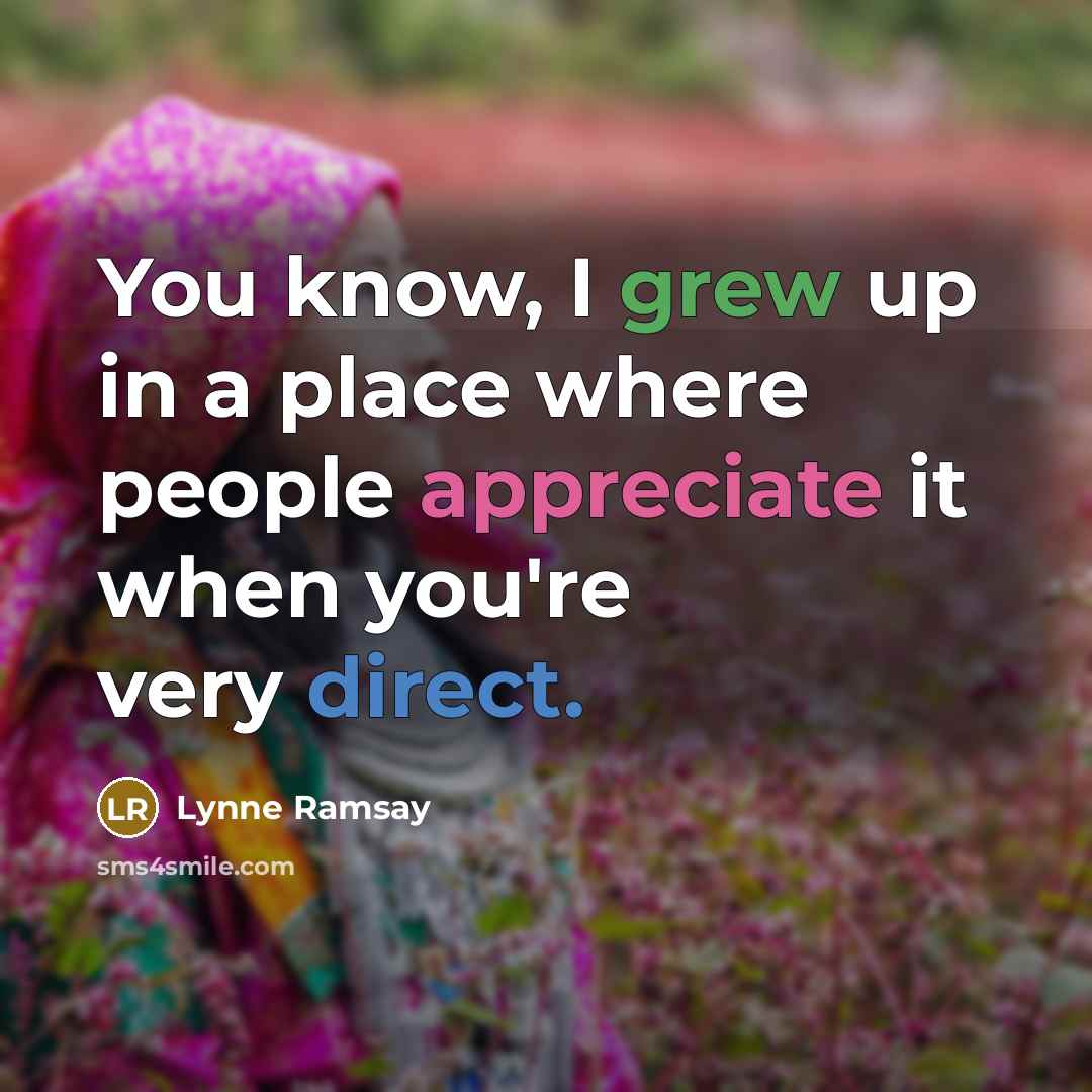 “You know, I grew up in a place where people appreciate it when you're very direct.” quote by Lynne Ramsay