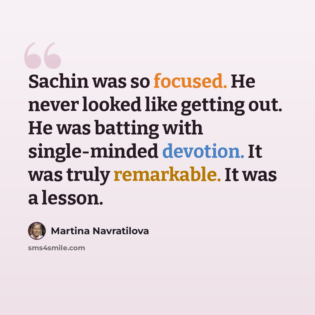 “Sachin was so focused. He never looked like getting out. He was batting with single-minded devotion. It was truly remarkable. It was a lesson.” quote by Martina Navratilova