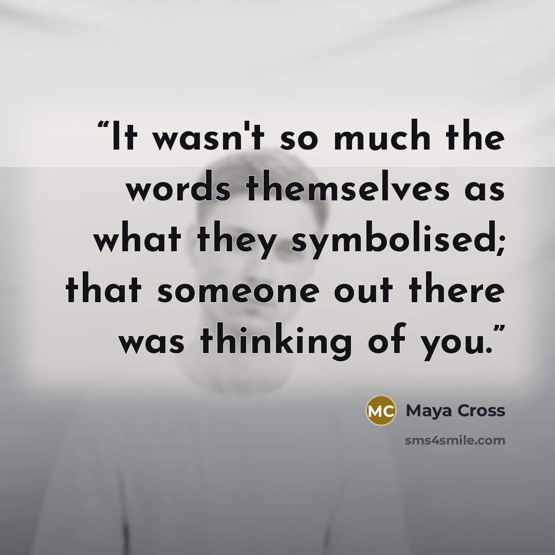 “It wasn't so much the words themselves as what they symbolised; that someone out there was thinking of you.” quote by Maya Cross