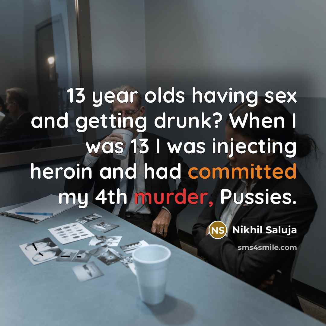 “13 year olds having sex and getting drunk? When I was 13 I was injecting heroin and had committed my 4th murder, Pussies.” quote by Nikhil Saluja