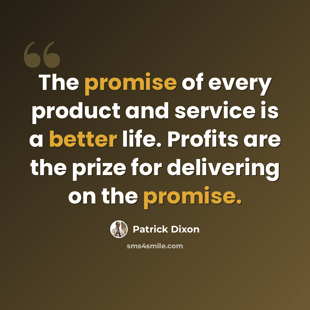 “The promise of every product and service is a better life. Profits are the prize for delivering on the promise.” quote by Patrick Dixon