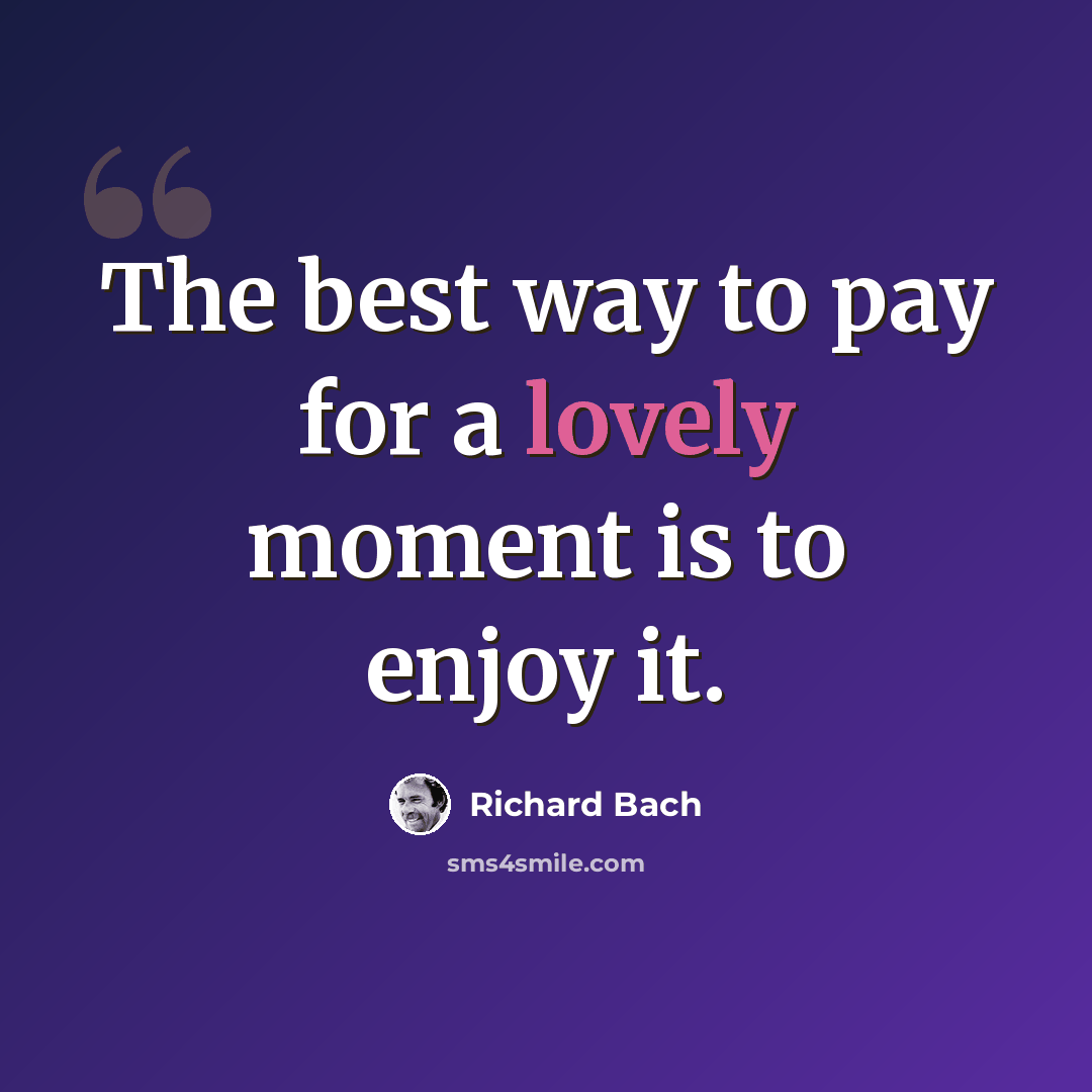 “The best way to pay for a lovely moment is to enjoy it.” quote by Richard Bach
