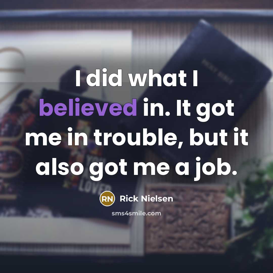 “I did what I believed in. It got me in trouble, but it also got me a job.” quote by Rick Nielsen