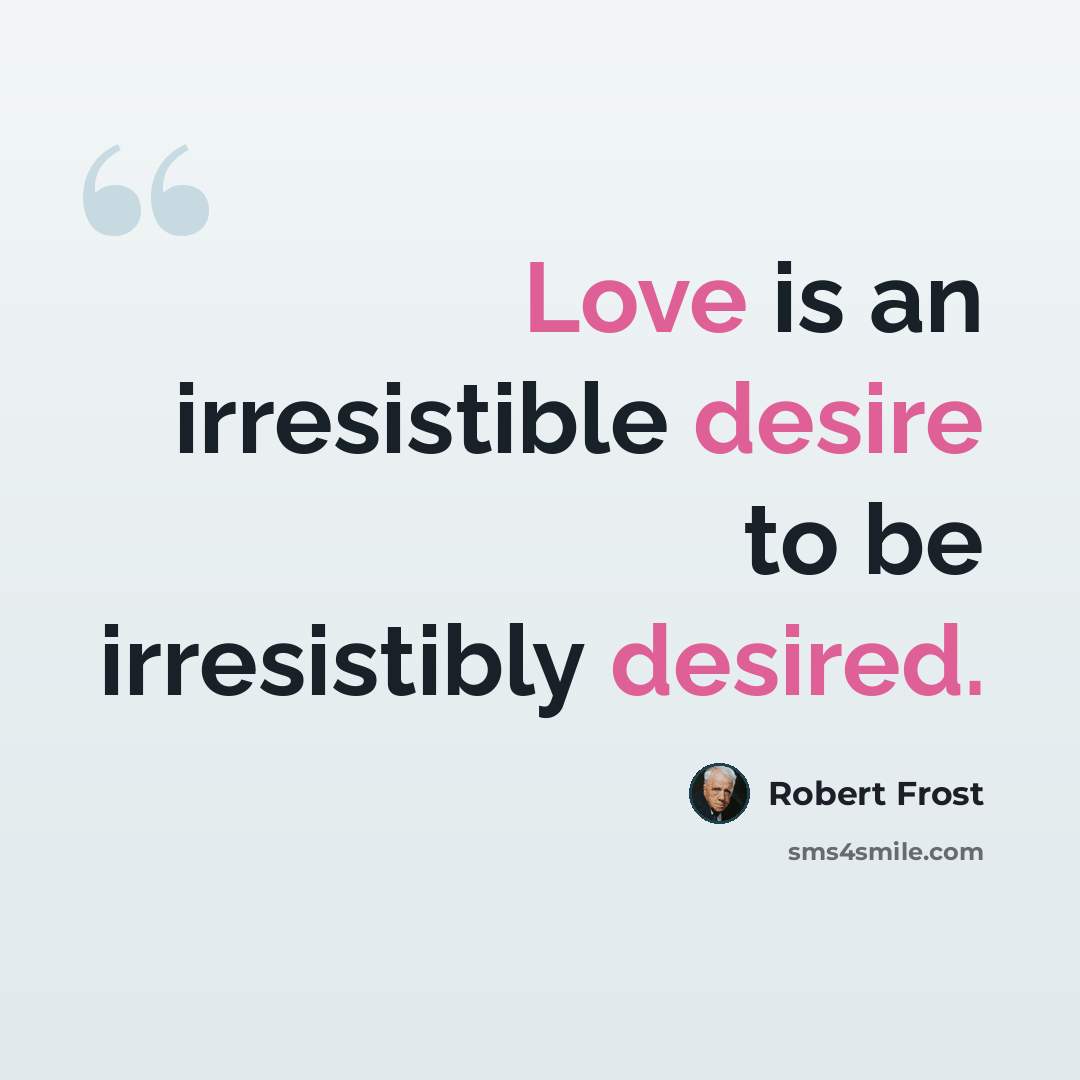 “Love is an irresistible desire to be irresistibly desired.” quote by Robert Frost