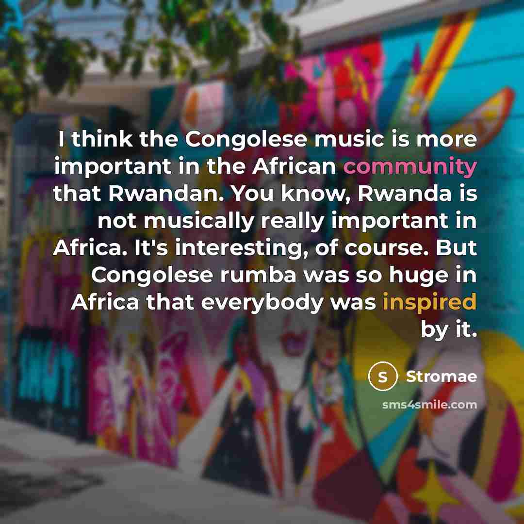 “I think the Congolese music is more important in the African community that Rwandan. You know, Rwanda is not musically really important in Africa. It's interesting, of course. But Congolese rumba was so huge in Africa that everybody was inspired by it.” quote by Stromae
