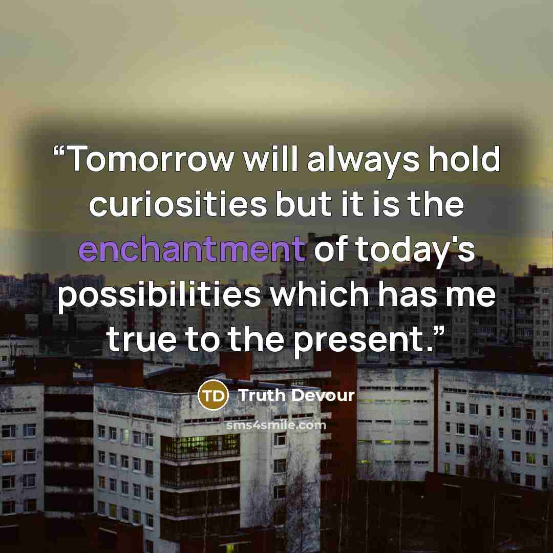 “Tomorrow will always hold curiosities but it is the enchantment of today's possibilities which has me true to the present.” quote by Truth Devour