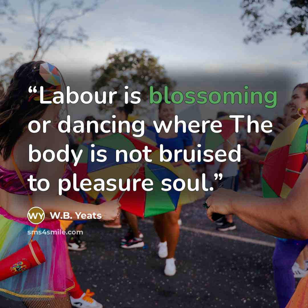 “Labour is blossoming or dancing where The body is not bruised to pleasure soul.” quote by W.B. Yeats