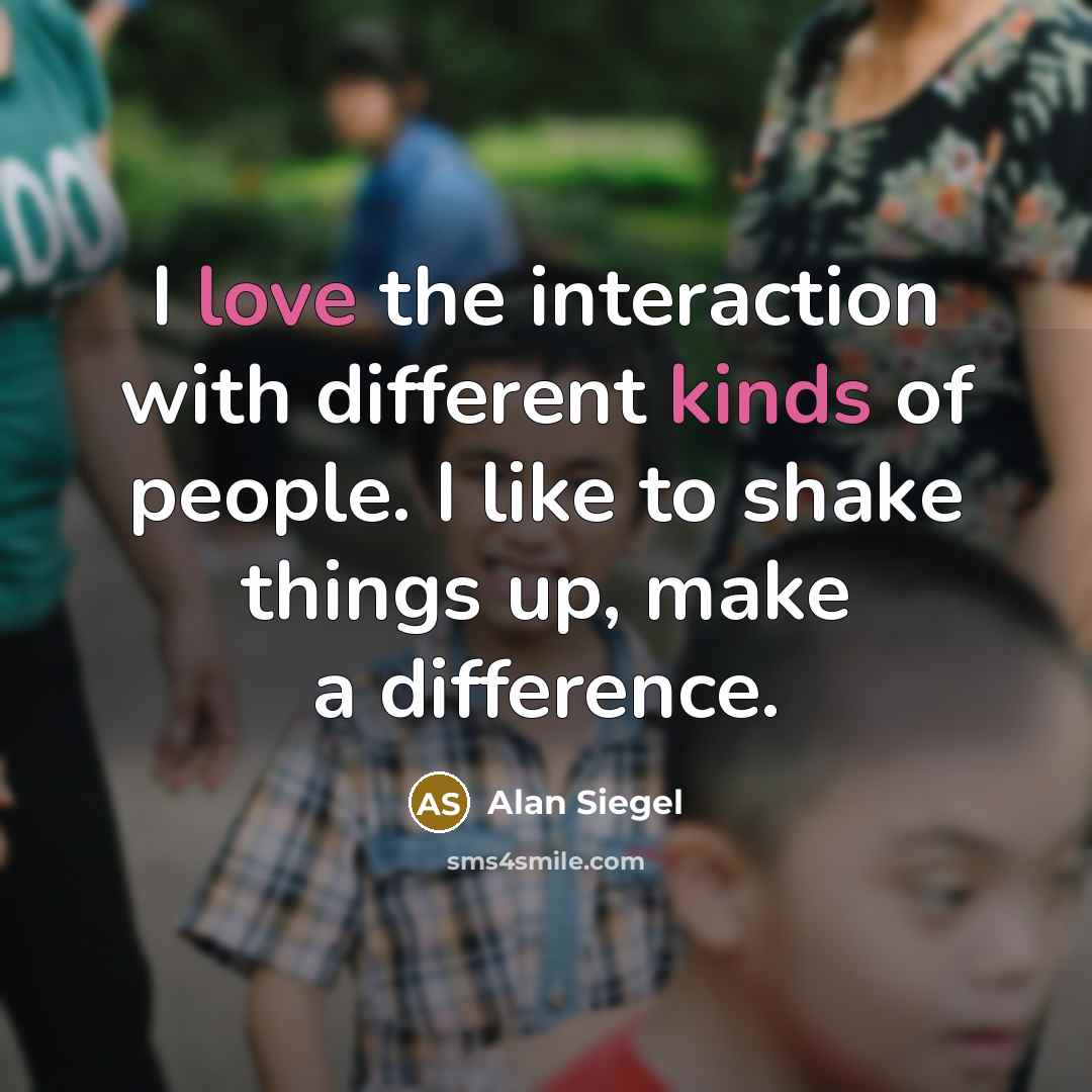 “I love the interaction with different kinds of people. I like to shake things up, make a difference.” quote by Alan Siegel